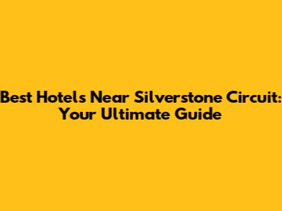 Best Hotels Near Silverstone Circuit: Your Ultimate Guide
