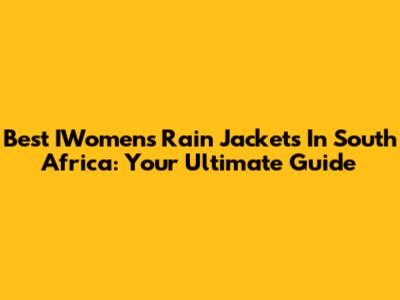 Best IWomen's Rain Jackets In South Africa: Your Ultimate Guide
