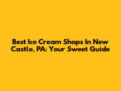 Best Ice Cream Shops In New Castle, PA: Your Sweet Guide