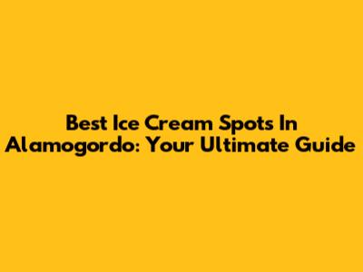 Best Ice Cream Spots In Alamogordo: Your Ultimate Guide