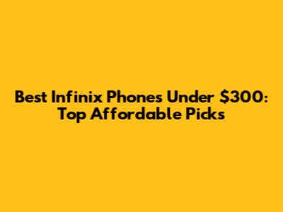 Best Infinix Phones Under $300: Top Affordable Picks