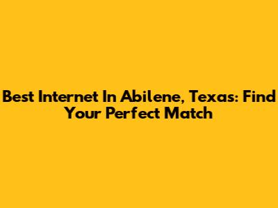 Best Internet In Abilene, Texas: Find Your Perfect Match