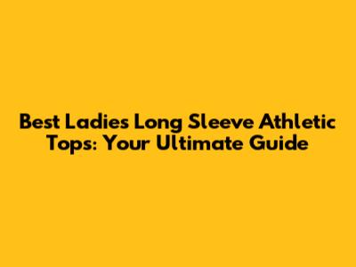 Best Ladies' Long Sleeve Athletic Tops: Your Ultimate Guide