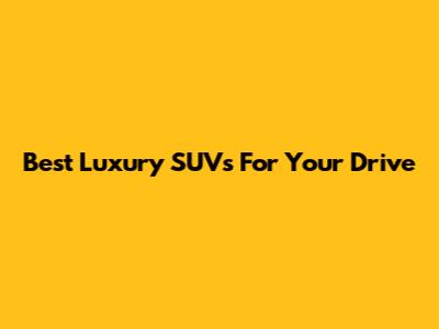 Best Luxury SUVs For Your Drive