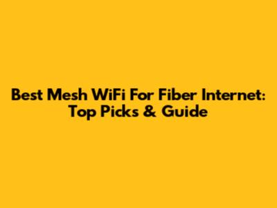 Best Mesh WiFi For Fiber Internet: Top Picks & Guide