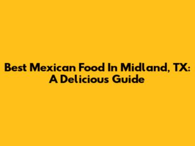 Best Mexican Food In Midland, TX: A Delicious Guide