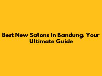 Best New Salons In Bandung: Your Ultimate Guide