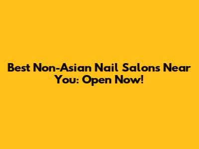 Best Non-Asian Nail Salons Near You: Open Now!