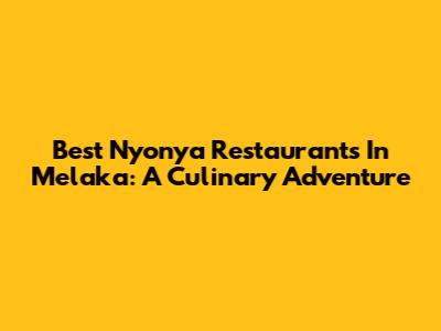 Best Nyonya Restaurants In Melaka: A Culinary Adventure