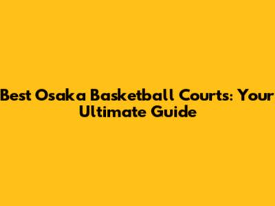 Best Osaka Basketball Courts: Your Ultimate Guide