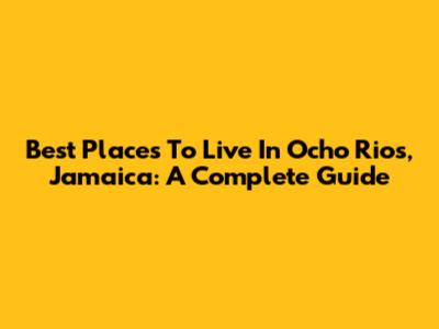 Best Places To Live In Ocho Rios, Jamaica: A Complete Guide