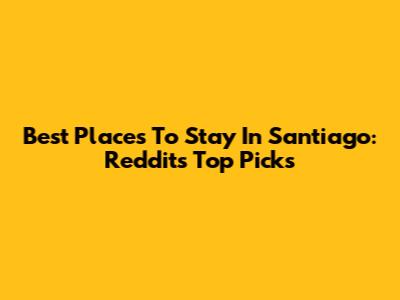 Best Places To Stay In Santiago: Reddit's Top Picks