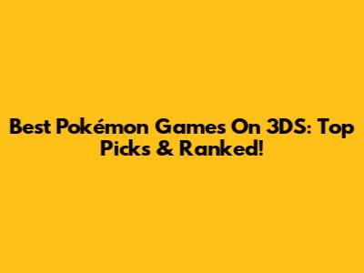 Best Pokémon Games On 3DS: Top Picks & Ranked!