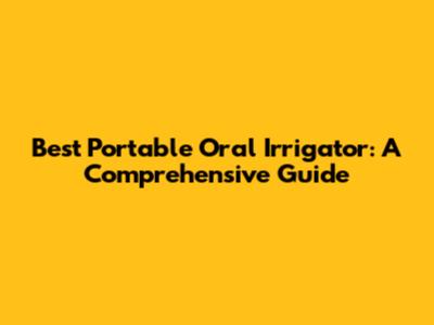 Best Portable Oral Irrigator: A Comprehensive Guide