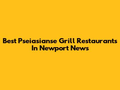Best Pseiasianse Grill Restaurants In Newport News