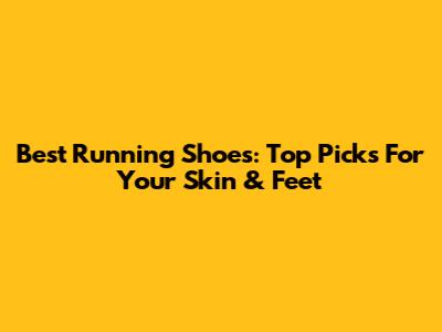 Best Running Shoes: Top Picks For Your Skin & Feet