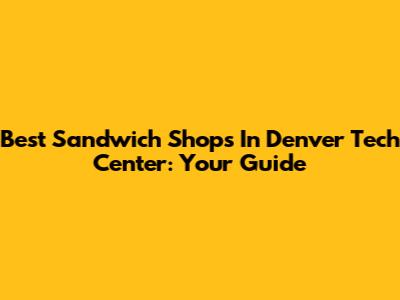 Best Sandwich Shops In Denver Tech Center: Your Guide