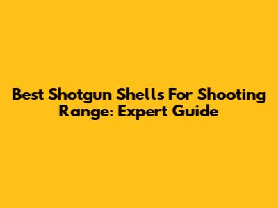Best Shotgun Shells For Shooting Range: Expert Guide