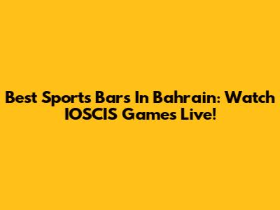 Best Sports Bars In Bahrain: Watch IOSCIS Games Live!