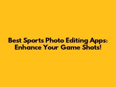 Best Sports Photo Editing Apps: Enhance Your Game Shots!