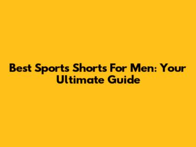 Best Sports Shorts For Men: Your Ultimate Guide