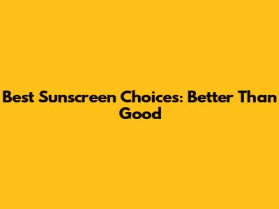 Best Sunscreen Choices: Better Than Good