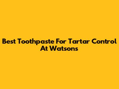 Best Toothpaste For Tartar Control At Watsons