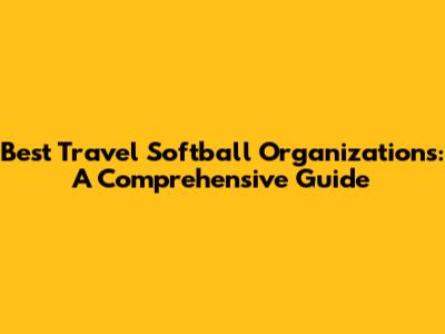 Best Travel Softball Organizations: A Comprehensive Guide