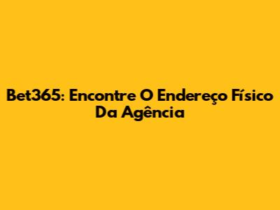 Bet365: Encontre O Endereço Físico Da Agência
