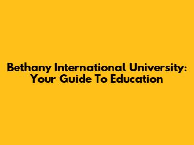 Bethany International University: Your Guide To Education