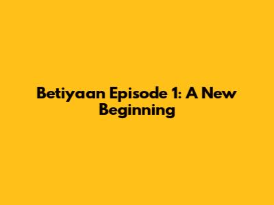 Betiyaan Episode 1: A New Beginning