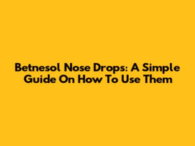 Betnesol Nose Drops: A Simple Guide On How To Use Them