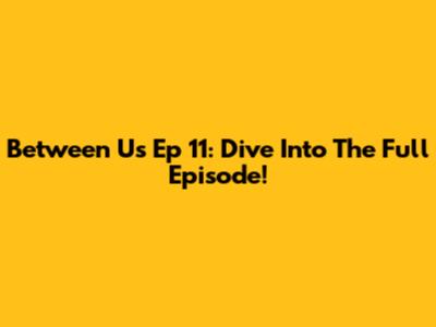 Between Us Ep 11: Dive Into The Full Episode!