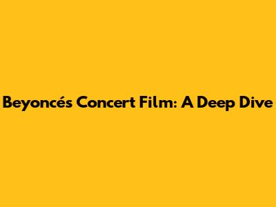 Beyoncé's Concert Film: A Deep Dive