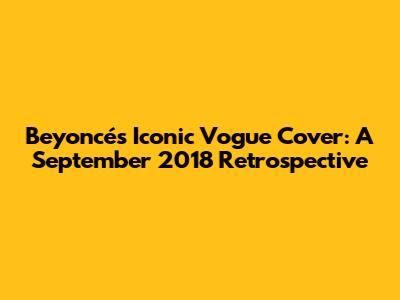 Beyoncé's Iconic Vogue Cover: A September 2018 Retrospective