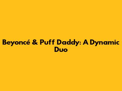 Beyoncé & Puff Daddy: A Dynamic Duo