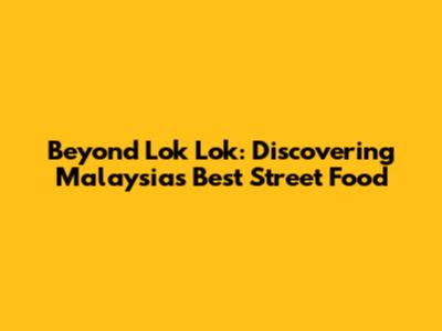Beyond Lok Lok: Discovering Malaysia's Best Street Food