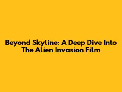 Beyond Skyline: A Deep Dive Into The Alien Invasion Film