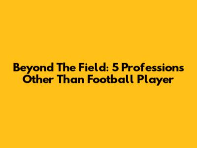 Beyond The Field: 5 Professions Other Than Football Player