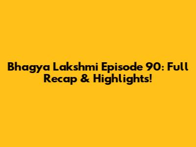 Bhagya Lakshmi Episode 90: Full Recap & Highlights!