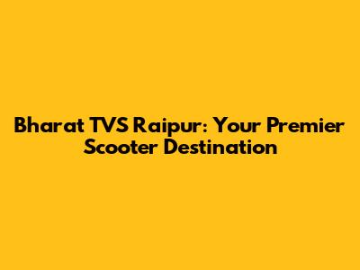 Bharat TVS Raipur: Your Premier Scooter Destination