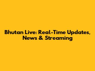 Bhutan Live: Real-Time Updates, News & Streaming