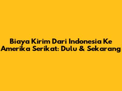 Biaya Kirim Dari Indonesia Ke Amerika Serikat: Dulu & Sekarang