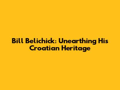 Bill Belichick: Unearthing His Croatian Heritage