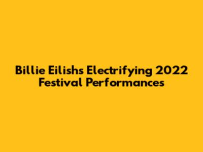 Billie Eilish's Electrifying 2022 Festival Performances