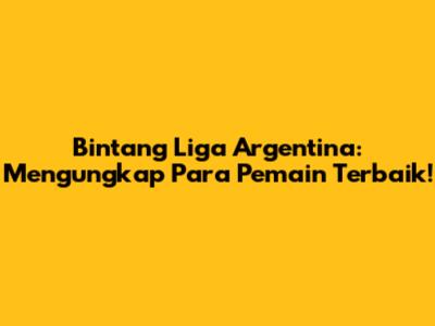 Bintang Liga Argentina: Mengungkap Para Pemain Terbaik!