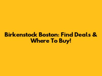 Birkenstock Boston: Find Deals & Where To Buy!