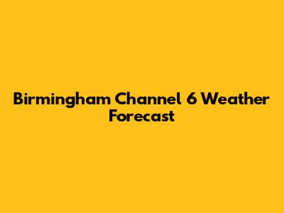 Birmingham Channel 6 Weather Forecast