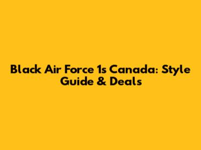 Black Air Force 1s Canada: Style Guide & Deals
