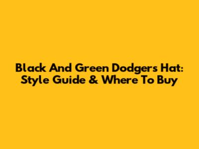 Black And Green Dodgers Hat: Style Guide & Where To Buy